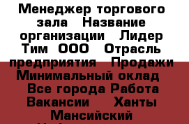 Менеджер торгового зала › Название организации ­ Лидер Тим, ООО › Отрасль предприятия ­ Продажи › Минимальный оклад ­ 1 - Все города Работа » Вакансии   . Ханты-Мансийский,Нефтеюганск г.